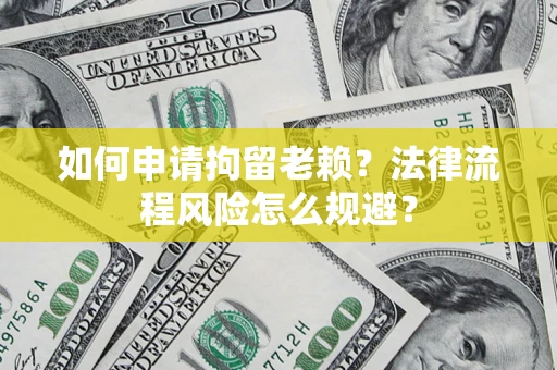 北京如何申请拘留老赖？法律流程风险怎么规避？
