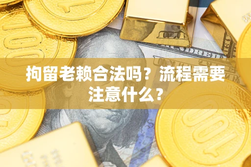 北京拘留老赖合法吗？流程需要注意什么？