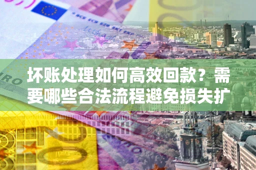 北京坏账处理如何高效回款？需要哪些合法流程避免损失扩大？