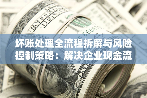 北京坏账处理全流程拆解与风险控制策略：解决企业现金流顽疾的实战指南