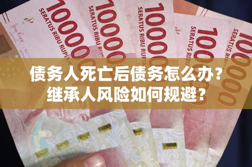 北京债务人死亡后债务怎么办？继承人风险如何规避？