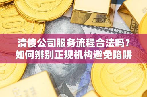 北京清债公司服务流程合法吗？如何辨别正规机构避免陷阱？