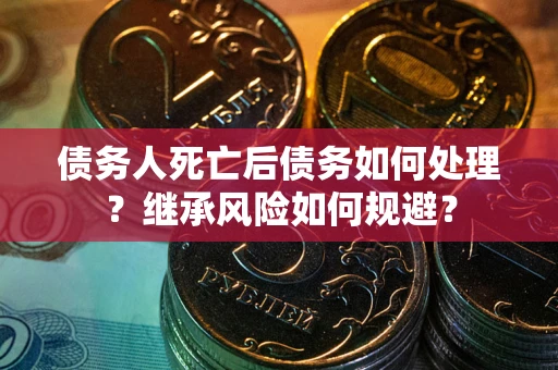 北京债务人死亡后债务如何处理？继承风险如何规避？