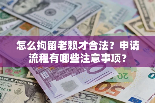 北京怎么拘留老赖才合法？申请流程有哪些注意事项？