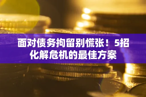 北京面对债务拘留别慌张！5招化解危机的最佳方案