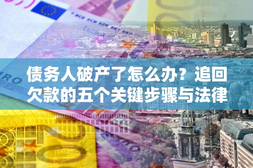 北京债务人破产了怎么办？追回欠款的五个关键步骤与法律策略