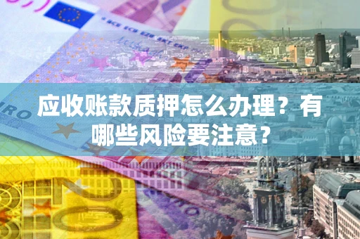 北京应收账款质押怎么办理？有哪些风险要注意？