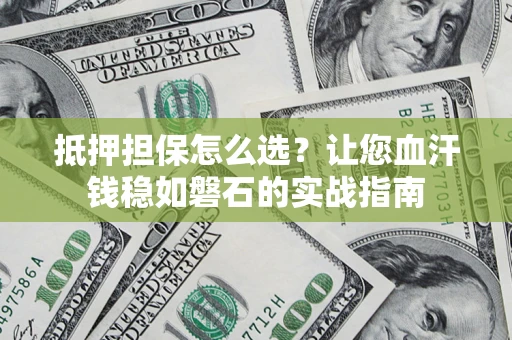 北京抵押担保怎么选？让您血汗钱稳如磐石的实战指南