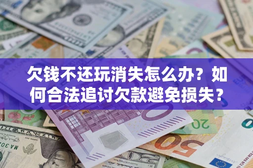 北京欠钱不还玩消失怎么办?如何合法追讨欠款避免损失? 北京欠钱不还玩消失怎么办?如何合法追讨欠款避免损失?