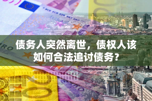 北京债务人突然离世，债权人该如何合法追讨债务？