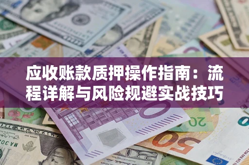 北京应收账款质押操作指南:流程详解与风险规避实战技巧 北京应收账款质押操作指南:流程详解与风险规避实战技巧