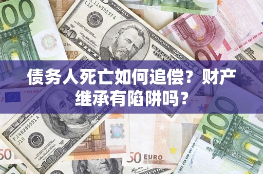 北京债务人死亡如何追偿？财产继承有陷阱吗？