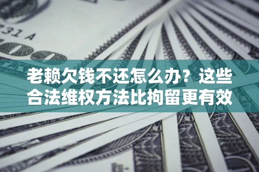 北京老赖欠钱不还怎么办？这些合法维权方法比拘留更有效