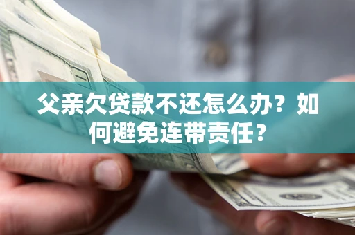 北京父亲欠贷款不还怎么办？如何避免连带责任？