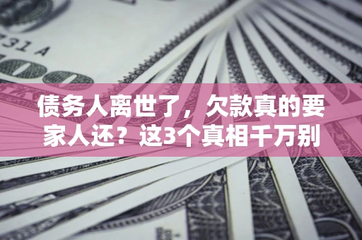 北京债务人离世了，欠款真的要家人还？这3个真相千万别弄错
