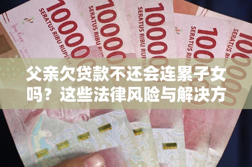 北京父亲欠贷款不还会连累子女吗？这些法律风险与解决方法要早知道！