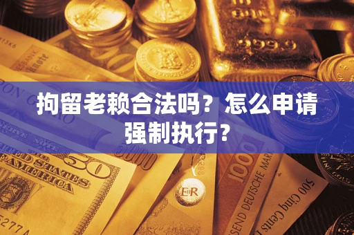 北京拘留老赖合法吗？怎么申请强制执行？
