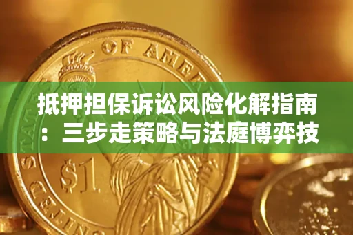 北京抵押担保诉讼风险化解指南：三步走策略与法庭博弈技巧