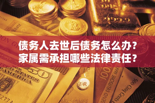 北京债务人去世后债务怎么办？家属需承担哪些法律责任？