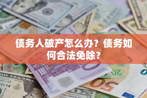 北京债务人破产怎么办？债务如何合法免除？