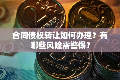 北京合同债权转让如何办理？有哪些风险需警惕？