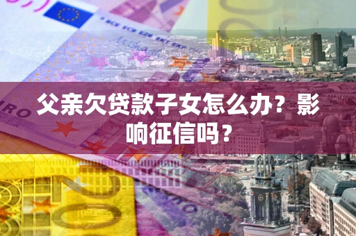 北京父亲欠贷款子女怎么办？影响征信吗？