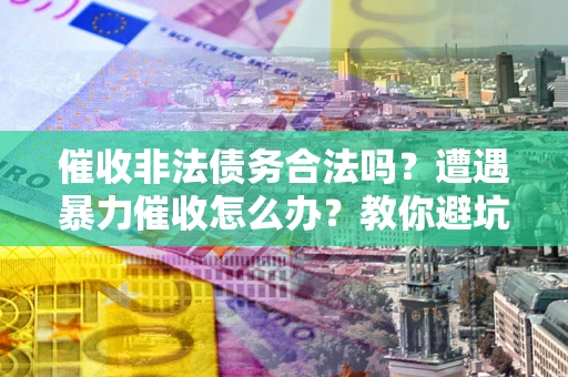 北京催收非法债务合法吗？遭遇暴力催收怎么办？教你避坑指南！