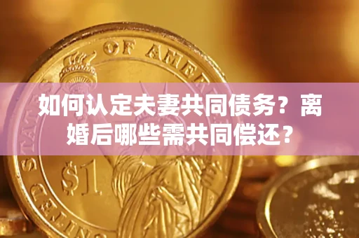 北京如何认定夫妻共同债务？离婚后哪些需共同偿还？