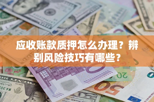 北京应收账款质押怎么办理？辨别风险技巧有哪些？