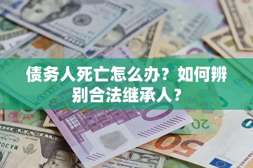 北京债务人死亡怎么办？如何辨别合法继承人？