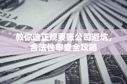 北京教你选正规要账公司避坑，合法性审查全攻略