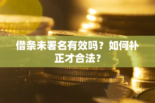 北京借条未署名有效吗？如何补正才合法？