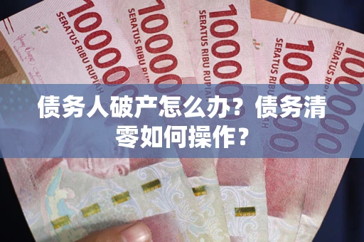 北京债务人破产怎么办？债务清零如何操作？