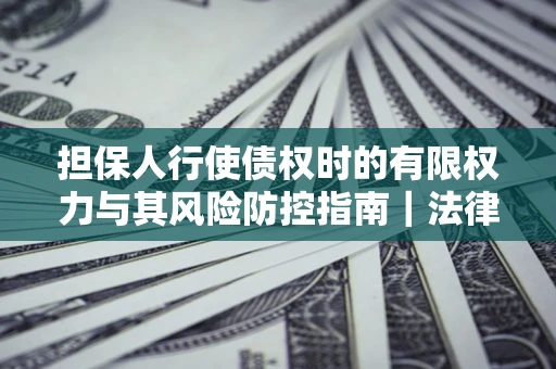 北京担保人行使债权时的有限权力与其风险防控指南｜法律实务解析