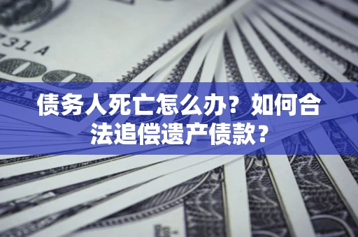 北京债务人死亡怎么办？如何合法追偿遗产债款？
