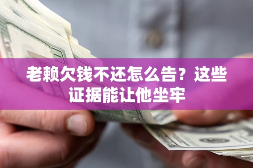 北京老赖欠钱不还怎么告？这些证据能让他坐牢
