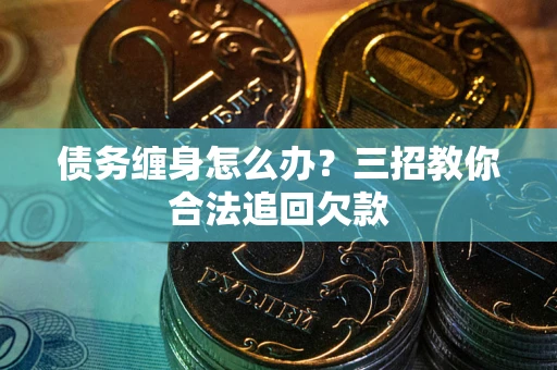 北京债务缠身怎么办？三招教你合法追回欠款