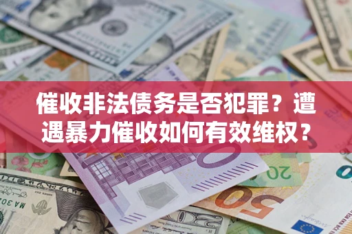 北京催收非法债务是否犯罪?遭遇暴力催收如何有效维权? 北京催收非法债务是否犯罪?遭遇暴力催收如何有效维权?