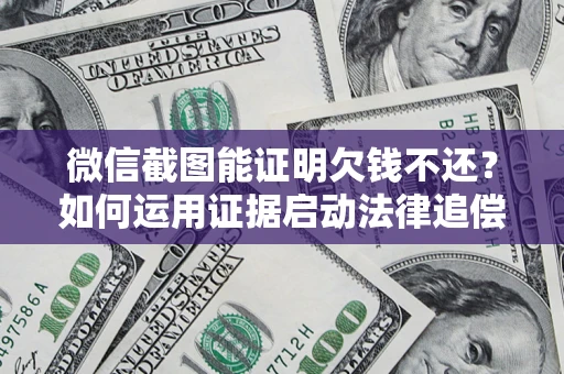 北京微信截图能证明欠钱不还？如何运用证据启动法律追偿程序？