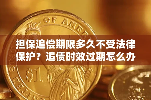 北京担保追偿期限多久不受法律保护？追债时效过期怎么办？