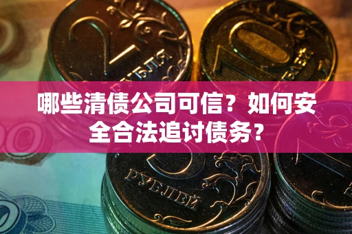 北京哪些清债公司可信？如何安全合法追讨债务？
