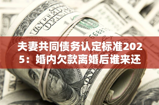 北京夫妻共同债务认定标准2025:婚内欠款离婚后谁来还? 北京夫妻共同债务认定标准2025:婚内欠款离婚后谁来还?