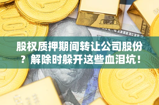 北京股权质押期间转让公司股份？解除时躲开这些血泪坑！