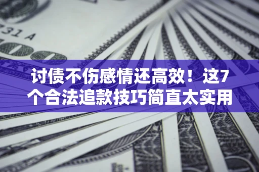 北京讨债不伤感情还高效！这7个合法追款技巧简直太实用