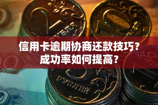 北京信用卡逾期协商还款技巧？成功率如何提高？
