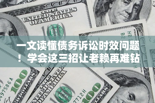 北京一文读懂债务诉讼时效问题！学会这三招让老赖再难钻空子