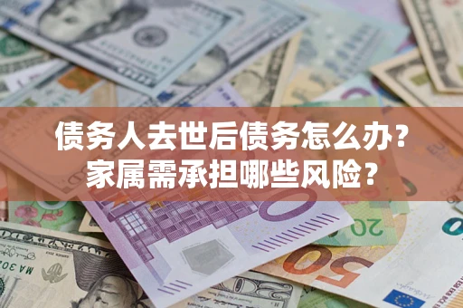 北京债务人去世后债务怎么办？家属需承担哪些风险？