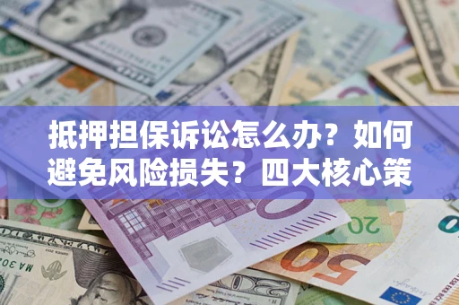 北京抵押担保诉讼怎么办？如何避免风险损失？四大核心策略全解读
