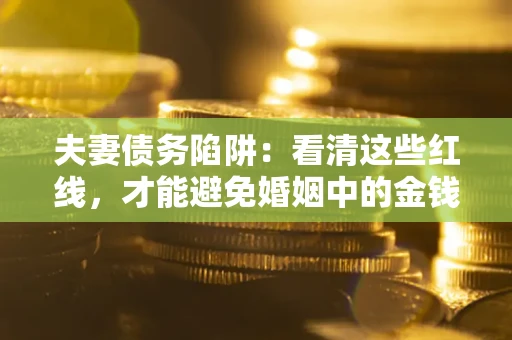 北京夫妻债务陷阱：看清这些红线，才能避免婚姻中的金钱危机