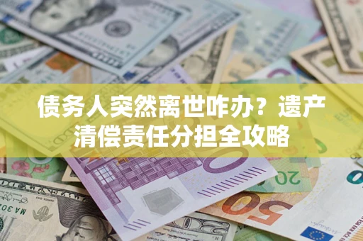 北京债务人突然离世咋办？遗产清偿责任分担全攻略